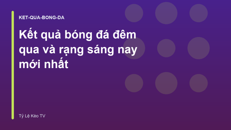 Kết quả bóng đá đêm qua và rạng sáng nay mới nhất