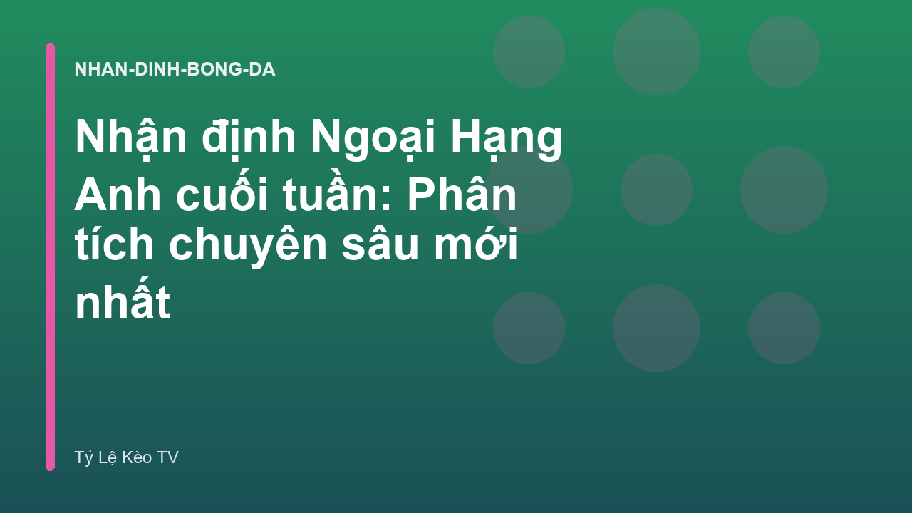 Nhận định Ngoại Hạng Anh cuối tuần: Phân tích chuyên sâu mới nhất