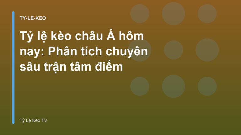 Tỷ lệ kèo châu Á hôm nay: Phân tích chuyên sâu trận tâm điểm
